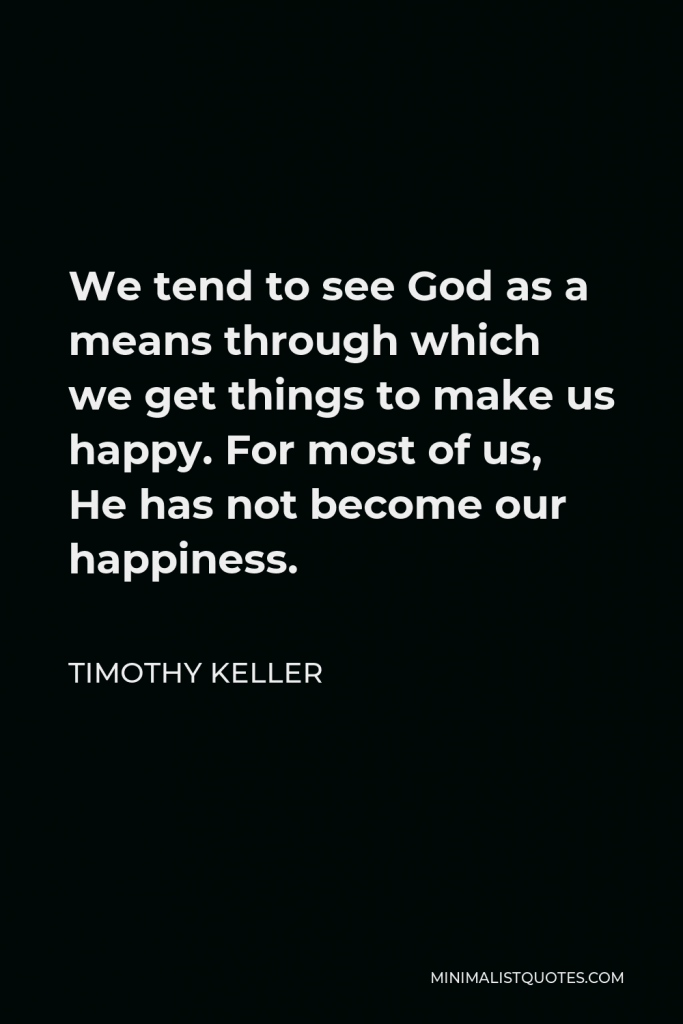 Timothy Keller Quote - We tend to see God as a means through which we get things to make us happy. For most of us, He has not become our happiness.
