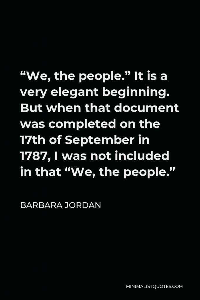 Barbara Jordan Quote - “We, the people.” It is a very elegant beginning. But when that document was completed on the 17th of September in 1787, I was not included in that “We, the people.”
