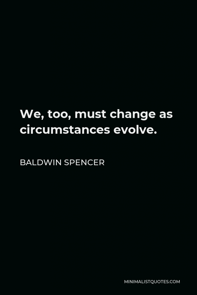 Baldwin Spencer Quote - We, too, must change as circumstances evolve.