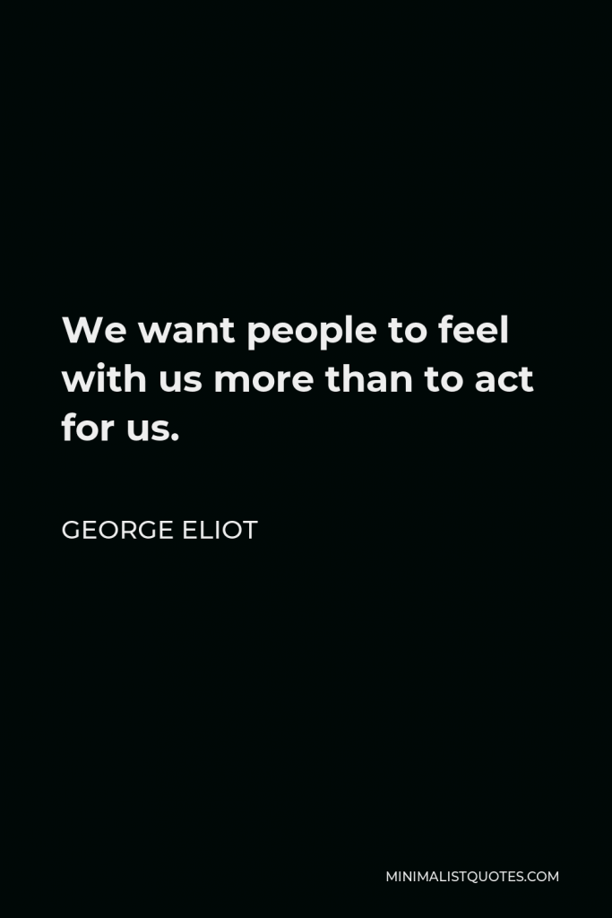 George Eliot Quote - We want people to feel with us more than to act for us.