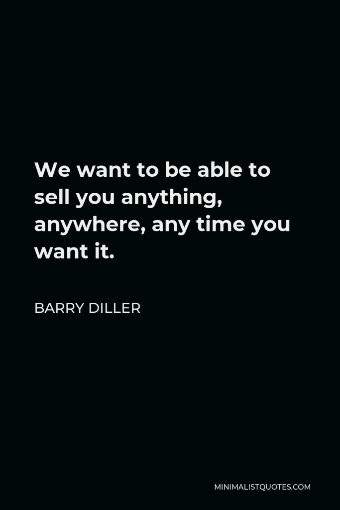 Barry Diller Quote - We want to be able to sell you anything, anywhere, any time you want it.