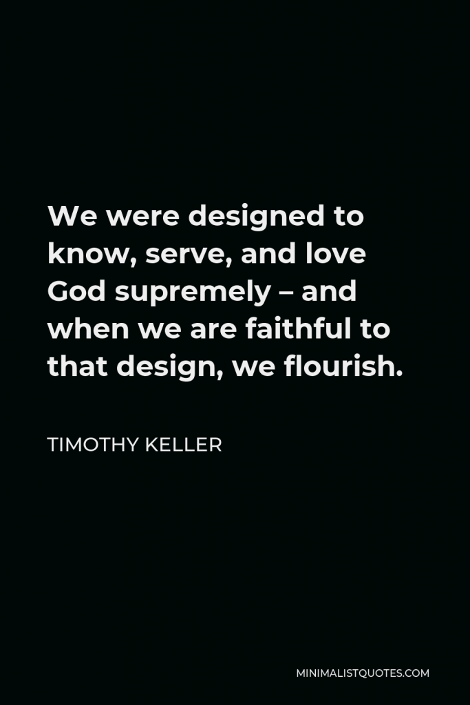 Timothy Keller Quote - We were designed to know, serve, and love God supremely – and when we are faithful to that design, we flourish.