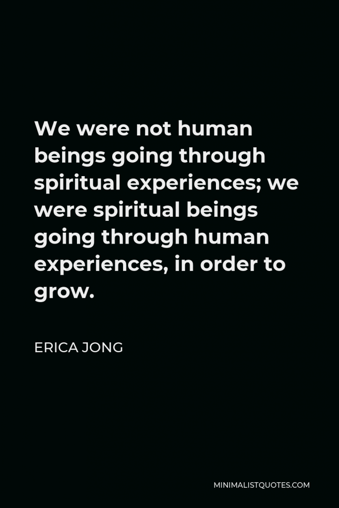 Erica Jong Quote - We were not human beings going through spiritual experiences; we were spiritual beings going through human experiences, in order to grow.