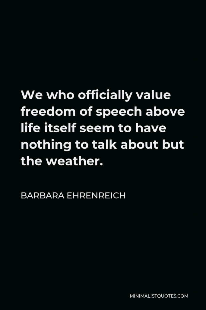 Barbara Ehrenreich Quote - We who officially value freedom of speech above life itself seem to have nothing to talk about but the weather.