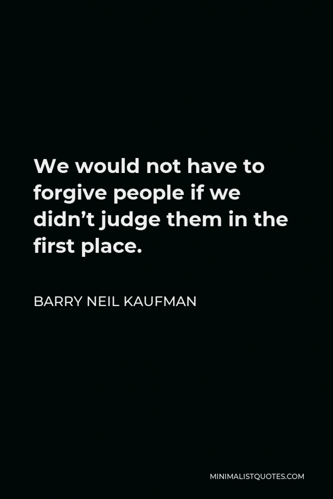 Barry Neil Kaufman Quote - We would not have to forgive people if we didn’t judge them in the first place.
