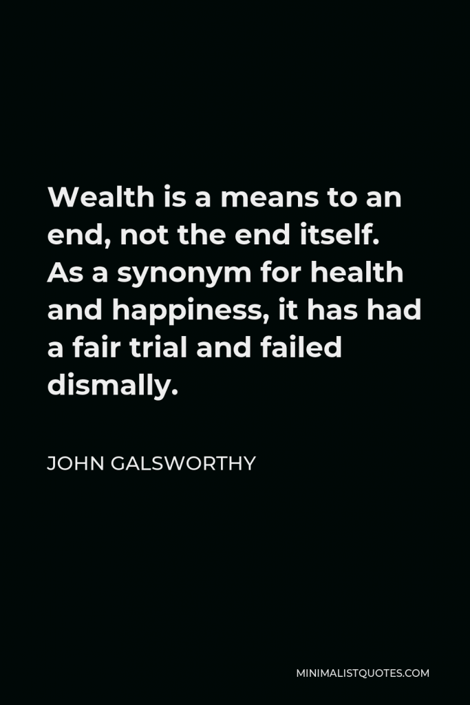 John Galsworthy Quote - Wealth is a means to an end, not the end itself. As a synonym for health and happiness, it has had a fair trial and failed dismally.