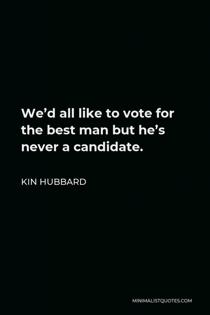 Kin Hubbard Quote - We’d all like to vote for the best man but he’s never a candidate.