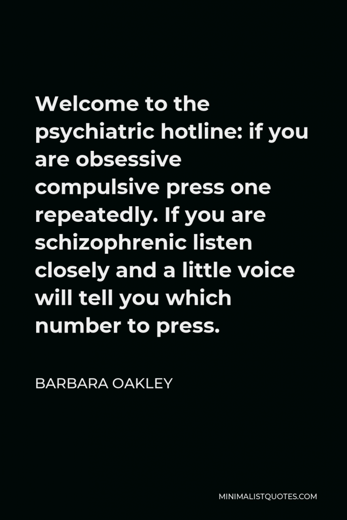 Barbara Oakley Quote - Welcome to the psychiatric hotline: if you are obsessive compulsive press one repeatedly. If you are schizophrenic listen closely and a little voice will tell you which number to press.