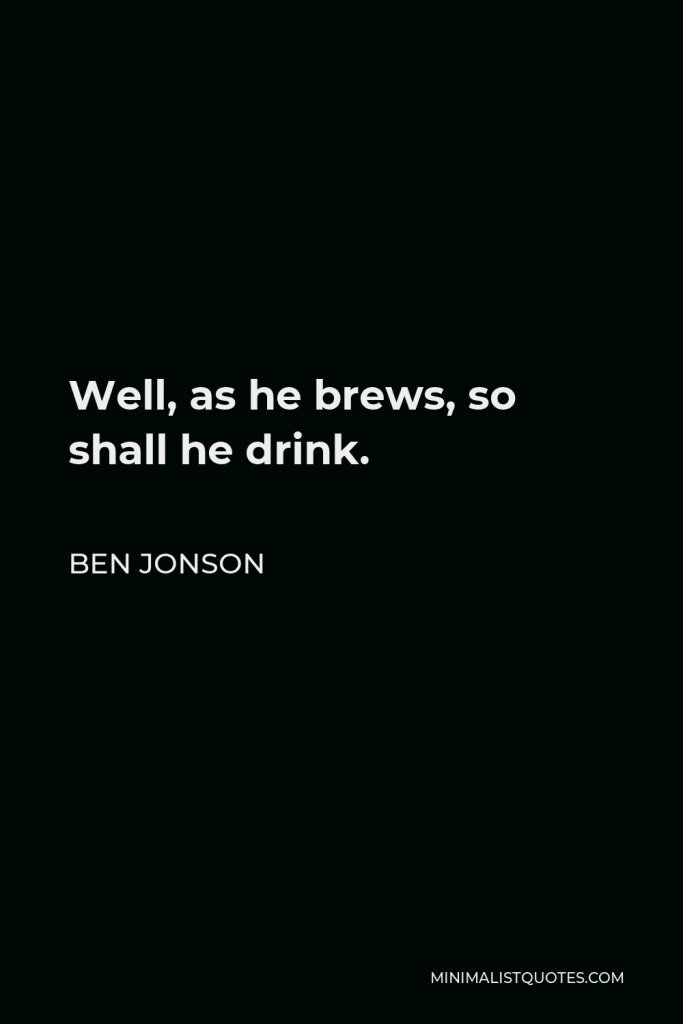 Ben Jonson Quote - Well, as he brews, so shall he drink.