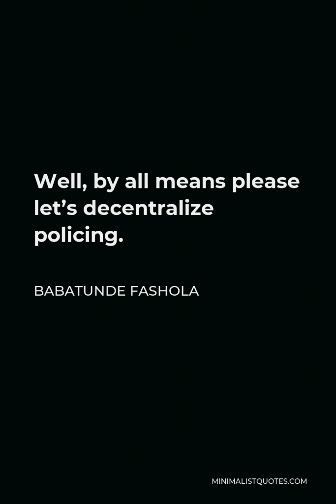 Babatunde Fashola Quote - Well, by all means please let’s decentralize policing.