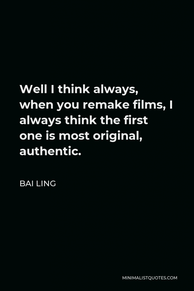 Bai Ling Quote - Well I think always, when you remake films, I always think the first one is most original, authentic.