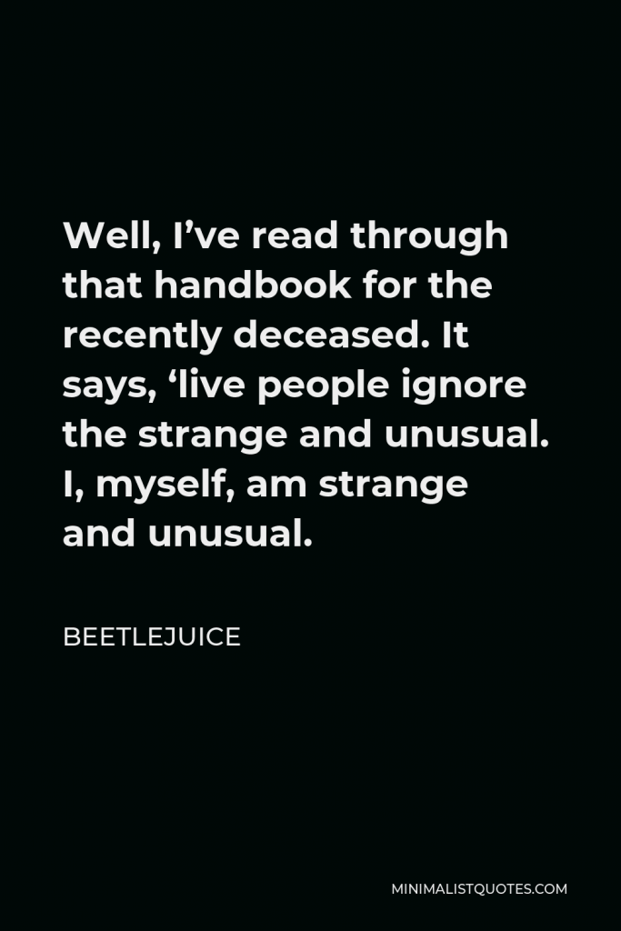 Beetlejuice Quote - Well, I’ve read through that handbook for the recently deceased. It says, ‘live people ignore the strange and unusual. I, myself, am strange and unusual.
