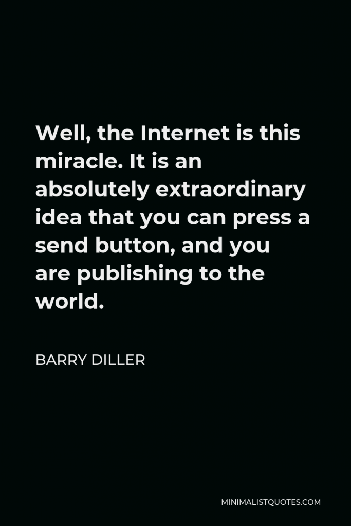 Barry Diller Quote - Well, the Internet is this miracle. It is an absolutely extraordinary idea that you can press a send button, and you are publishing to the world.
