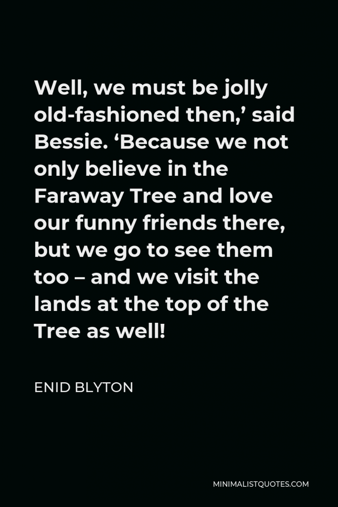 Enid Blyton Quote - Well, we must be jolly old-fashioned then,’ said Bessie. ‘Because we not only believe in the Faraway Tree and love our funny friends there, but we go to see them too – and we visit the lands at the top of the Tree as well!