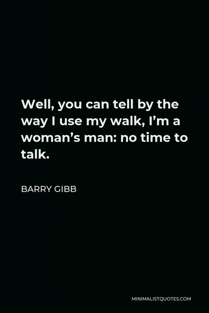 Barry Gibb Quote - Well, you can tell by the way I use my walk, I’m a woman’s man: no time to talk.