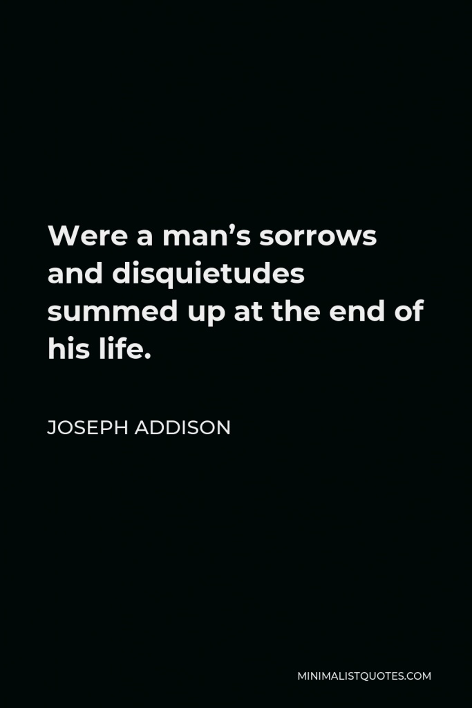 Joseph Addison Quote - Were a man’s sorrows and disquietudes summed up at the end of his life.