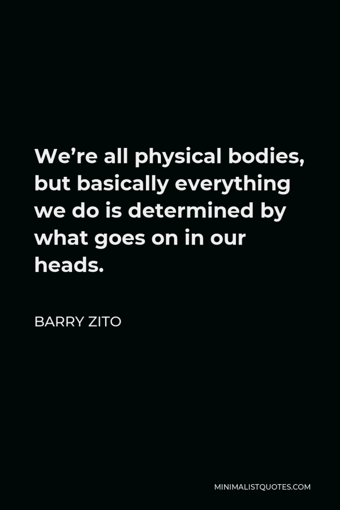 Barry Zito Quote - We’re all physical bodies, but basically everything we do is determined by what goes on in our heads.