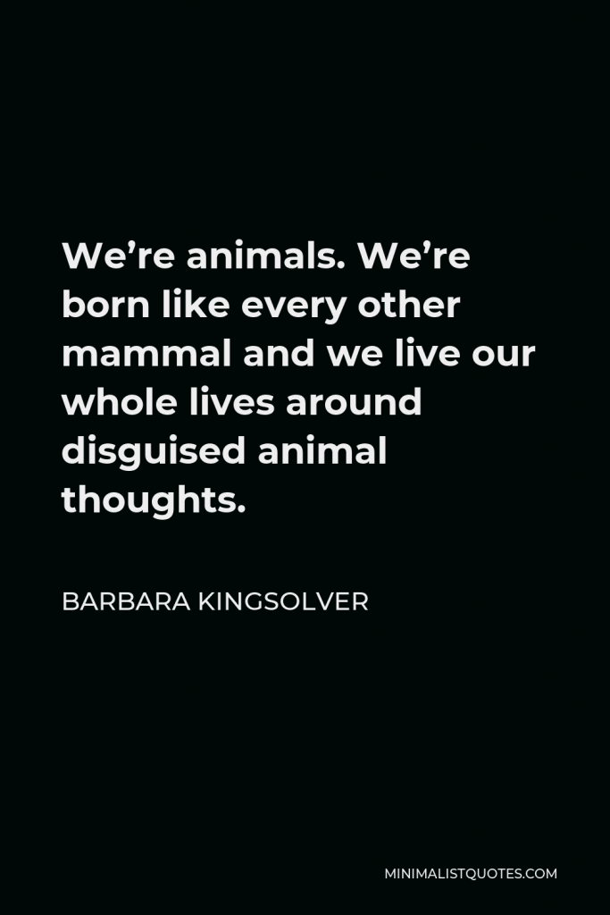 Barbara Kingsolver Quote - We’re animals. We’re born like every other mammal and we live our whole lives around disguised animal thoughts.