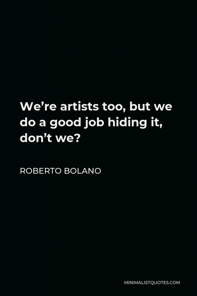 Roberto Bolano Quote - We’re artists too, but we do a good job hiding it, don’t we?
