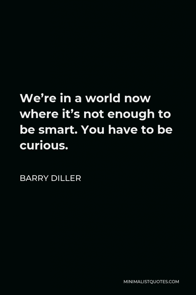 Barry Diller Quote - We’re in a world now where it’s not enough to be smart. You have to be curious.
