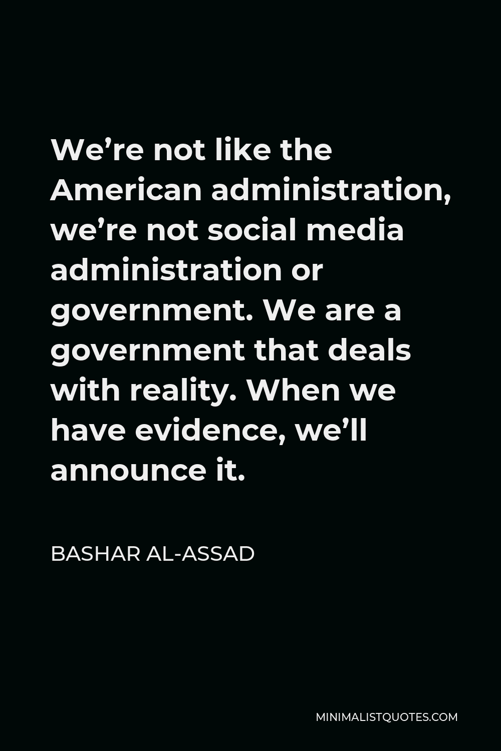Bashar al-Assad Quote - We’re not like the American administration, we’re not social media administration or government. We are a government that deals with reality. When we have evidence, we’ll announce it.