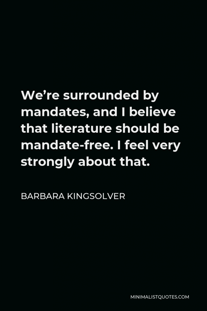 Barbara Kingsolver Quote - We’re surrounded by mandates, and I believe that literature should be mandate-free. I feel very strongly about that.