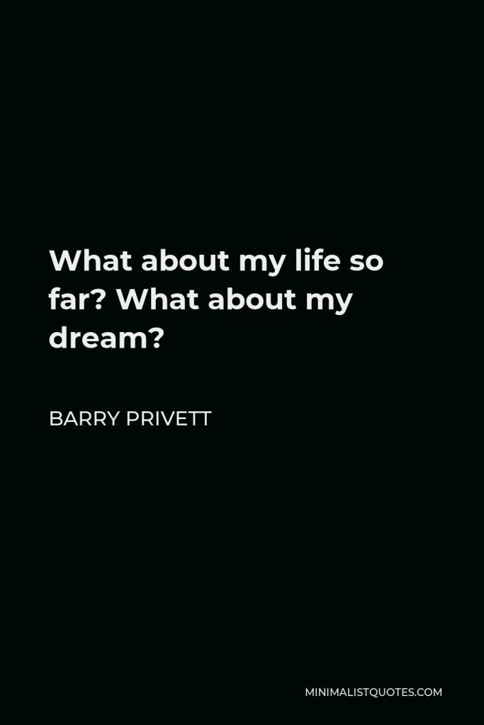 Barry Privett Quote - What about my life so far? What about my dream?