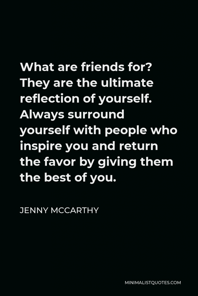 Jenny McCarthy Quote - What are friends for? They are the ultimate reflection of yourself. Always surround yourself with people who inspire you and return the favor by giving them the best of you.
