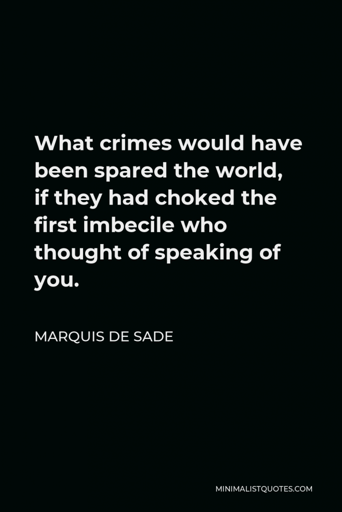Marquis de Sade Quote - What crimes would have been spared the world, if they had choked the first imbecile who thought of speaking of you.