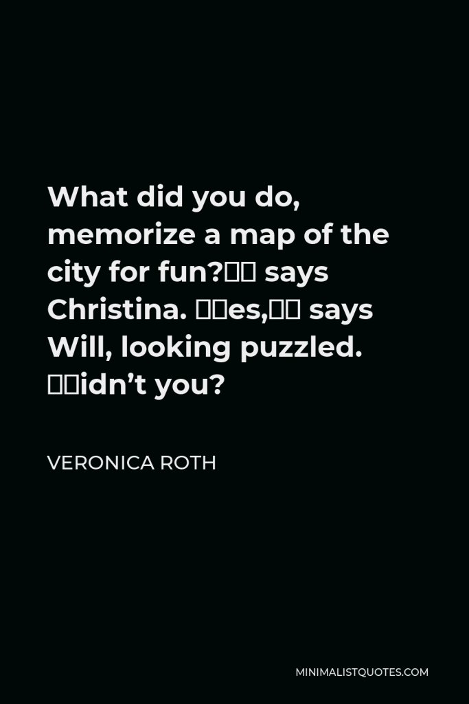 Veronica Roth Quote - What did you do, memorize a map of the city for fun?” says Christina. “Yes,” says Will, looking puzzled. “Didn’t you?