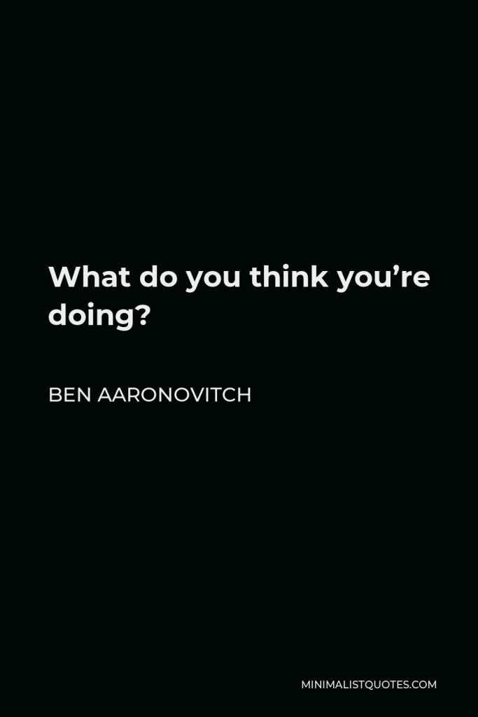 Ben Aaronovitch Quote - What do you think you’re doing?