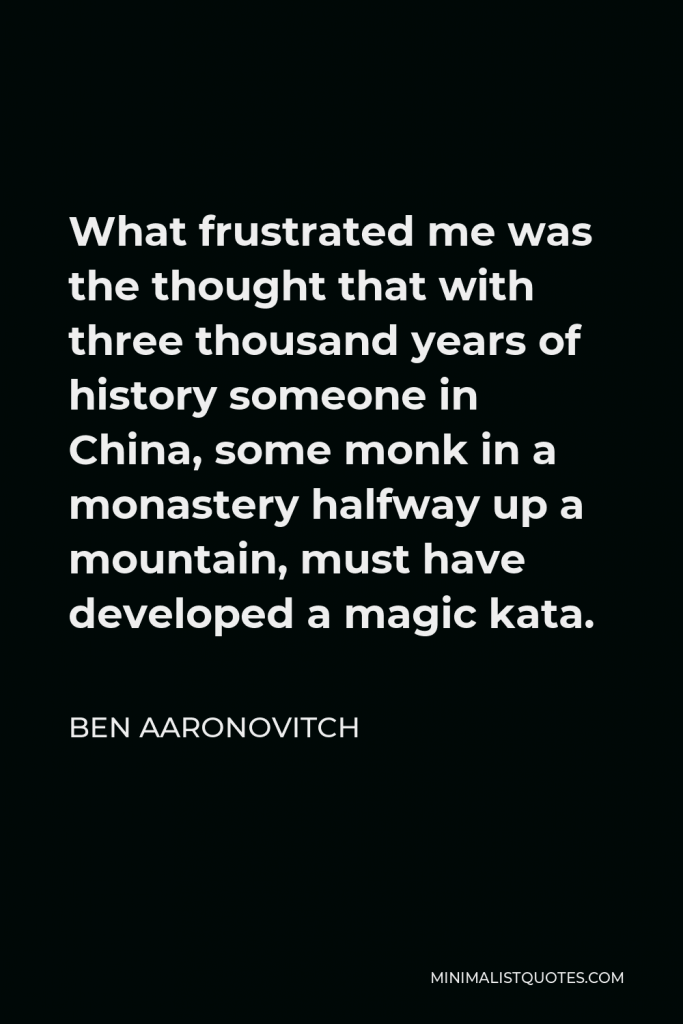Ben Aaronovitch Quote - What frustrated me was the thought that with three thousand years of history someone in China, some monk in a monastery halfway up a mountain, must have developed a magic kata.