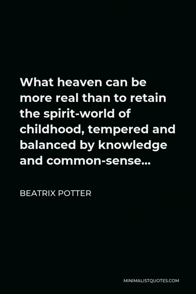 Beatrix Potter Quote - What heaven can be more real than to retain the spirit-world of childhood, tempered and balanced by knowledge and common-sense…
