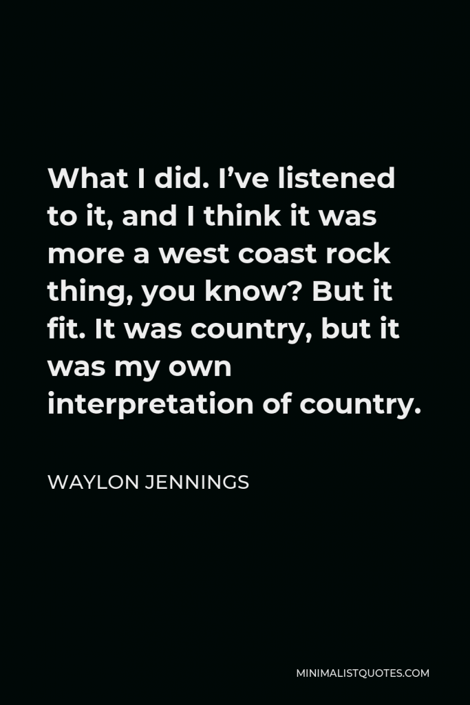 Waylon Jennings Quote - What I did. I’ve listened to it, and I think it was more a west coast rock thing, you know? But it fit. It was country, but it was my own interpretation of country.