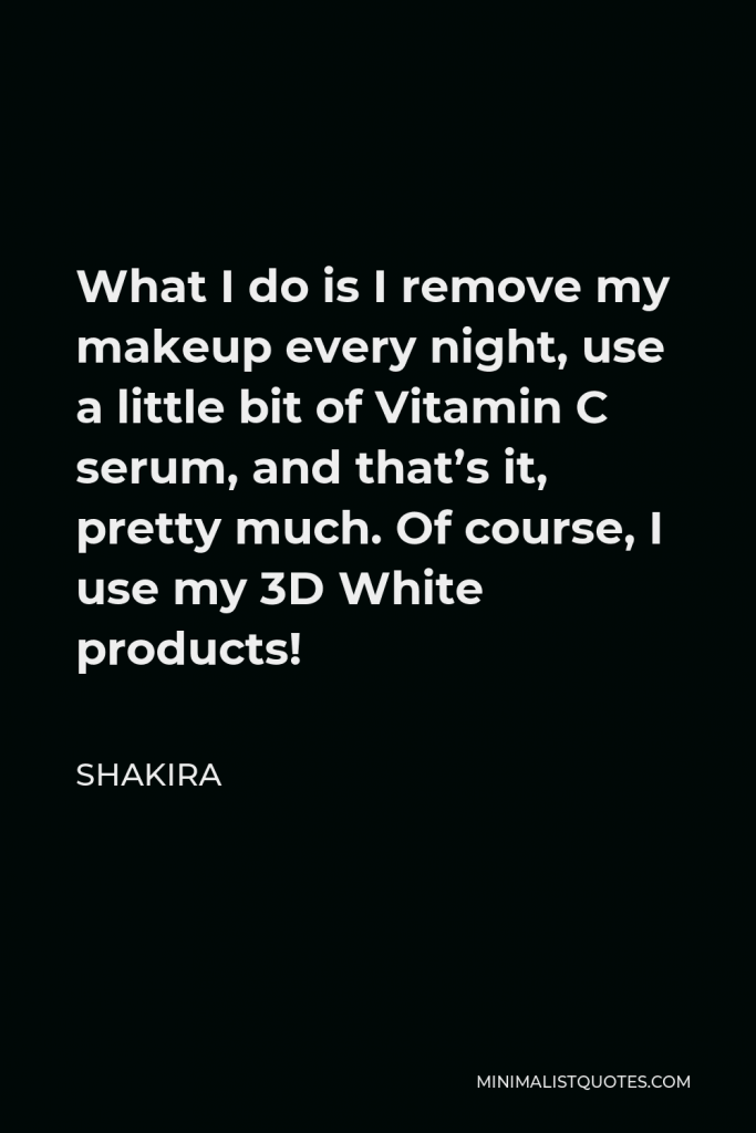 Shakira Quote - What I do is I remove my makeup every night, use a little bit of Vitamin C serum, and that’s it, pretty much. Of course, I use my 3D White products!