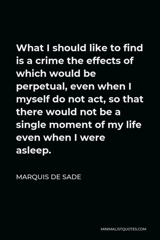 Marquis de Sade Quote - What I should like to find is a crime the effects of which would be perpetual, even when I myself do not act, so that there would not be a single moment of my life even when I were asleep.