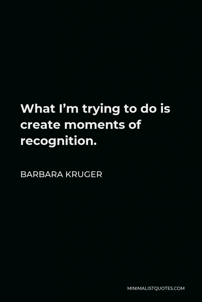 Barbara Kruger Quote - What I’m trying to do is create moments of recognition.