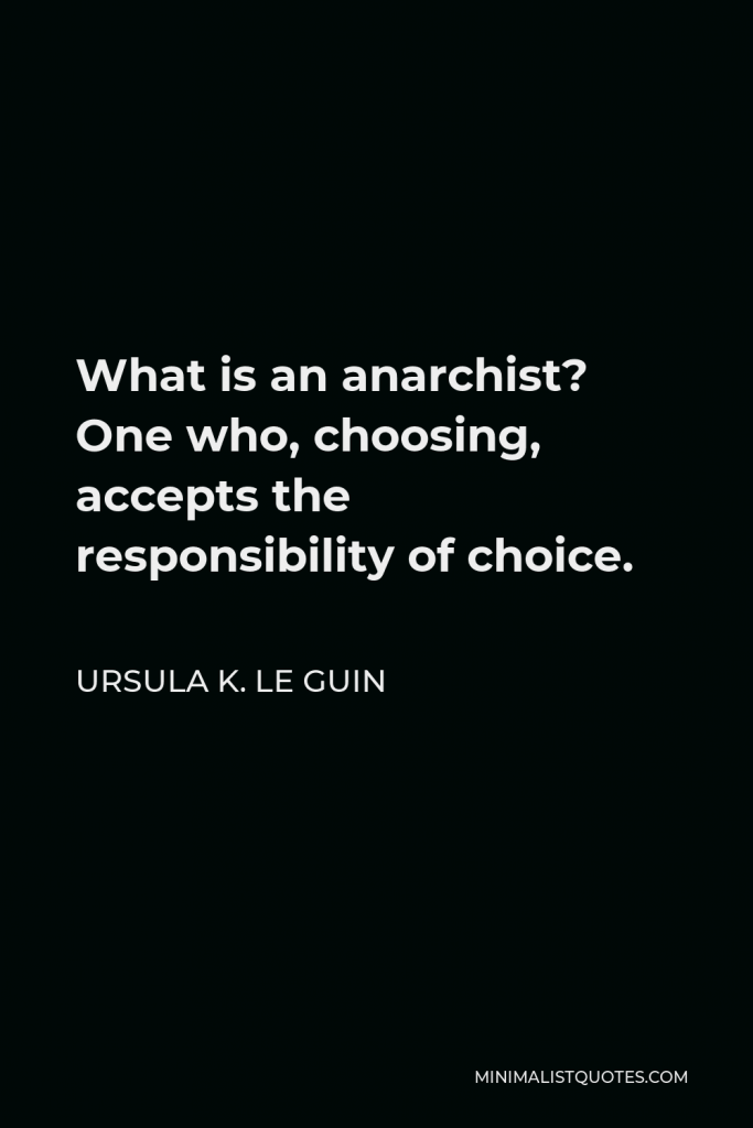 Ursula K. Le Guin Quote - What is an anarchist? One who, choosing, accepts the responsibility of choice.