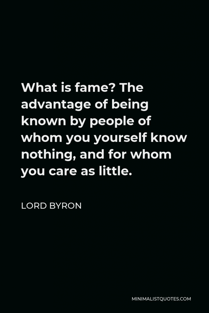 Lord Byron Quote - What is fame? The advantage of being known by people of whom you yourself know nothing, and for whom you care as little.