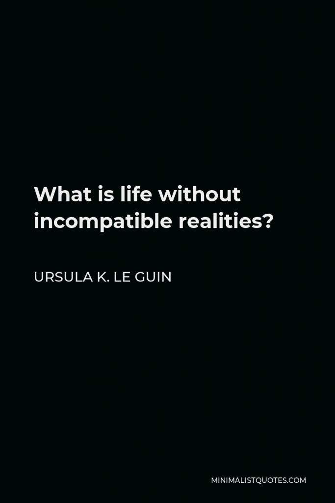 Ursula K. Le Guin Quote - What is life without incompatible realities?
