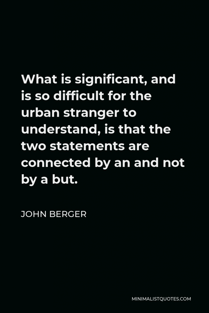 John Berger Quote - What is significant, and is so difficult for the urban stranger to understand, is that the two statements are connected by an and not by a but.