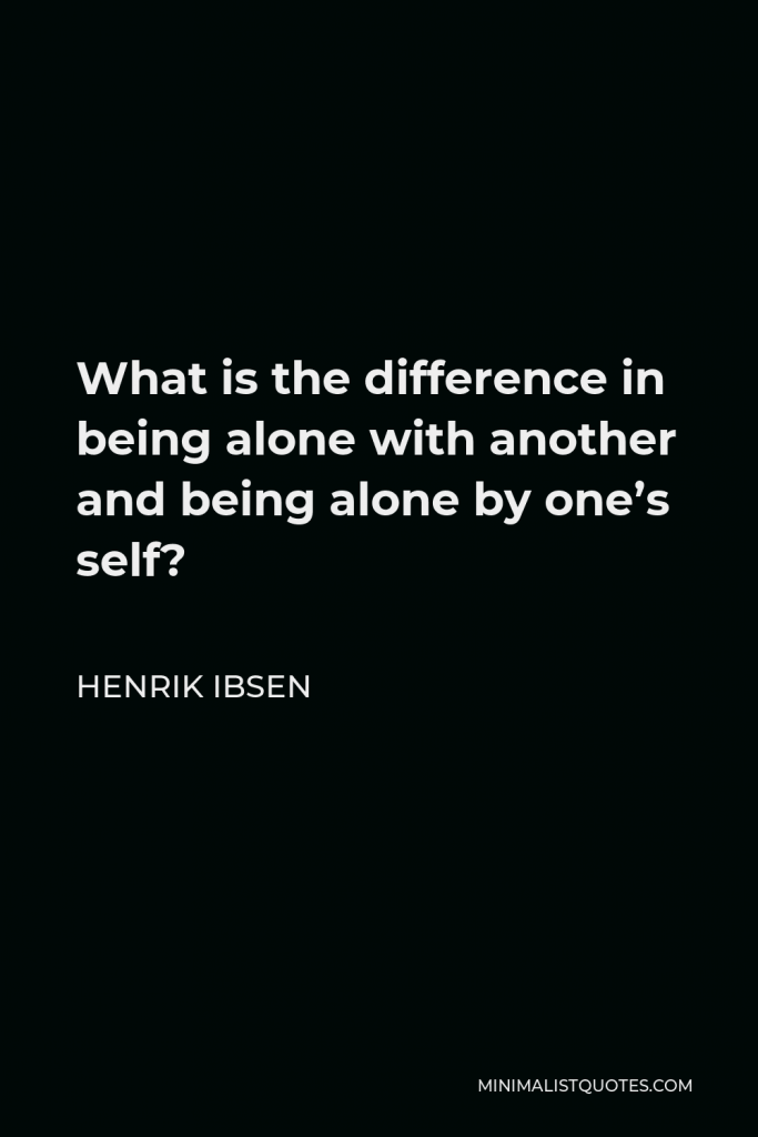 Henrik Ibsen Quote - What is the difference in being alone with another and being alone by one’s self?