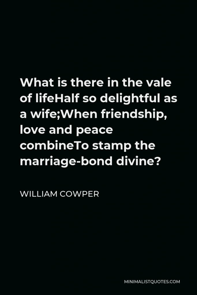 William Cowper Quote - What is there in the vale of lifeHalf so delightful as a wife;When friendship, love and peace combineTo stamp the marriage-bond divine?