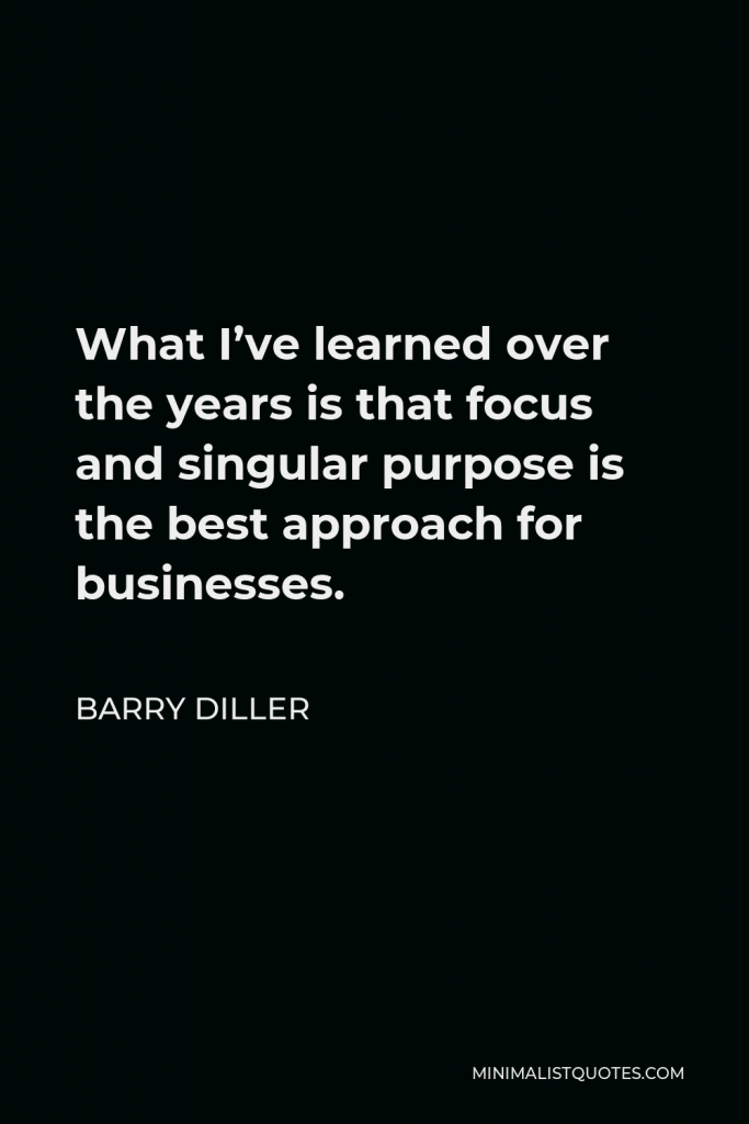 Barry Diller Quote - What I’ve learned over the years is that focus and singular purpose is the best approach for businesses.