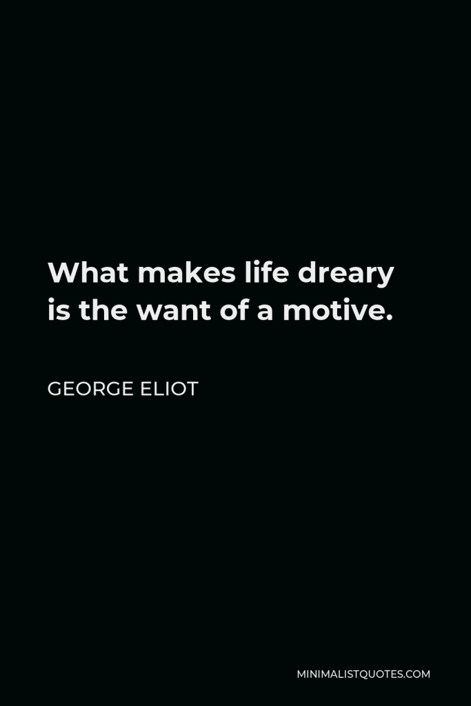 George Eliot Quote - What makes life dreary is the want of a motive.