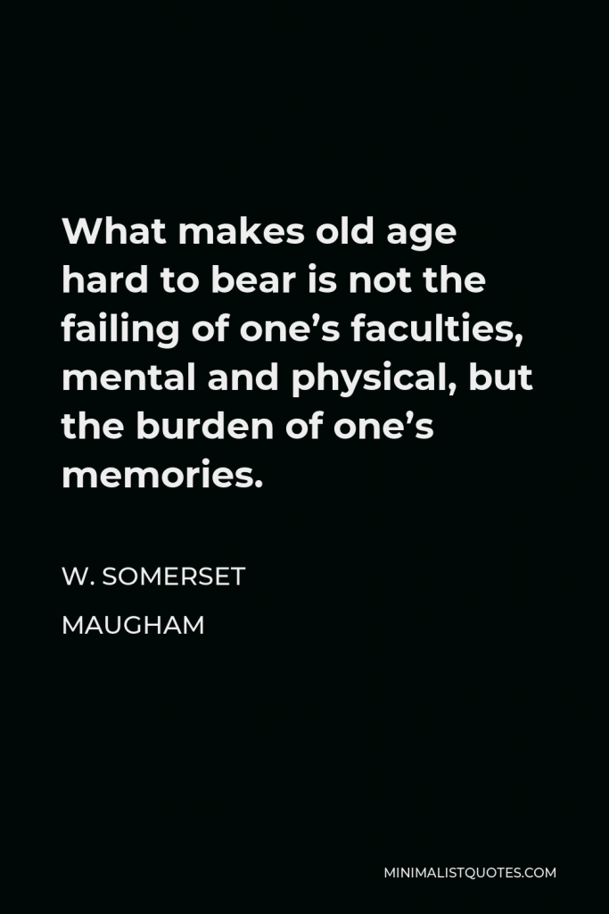 W. Somerset Maugham Quote - What makes old age hard to bear is not the failing of one’s faculties, mental and physical, but the burden of one’s memories.