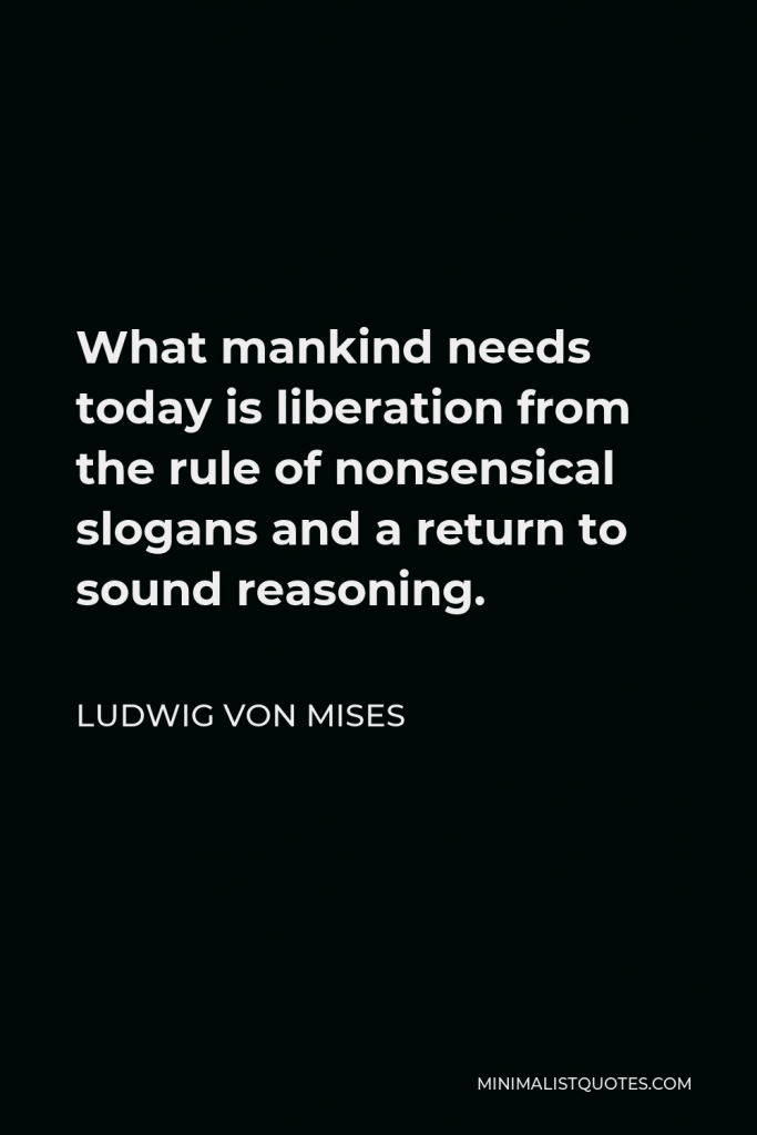 Ludwig von Mises Quote - What mankind needs today is liberation from the rule of nonsensical slogans and a return to sound reasoning.
