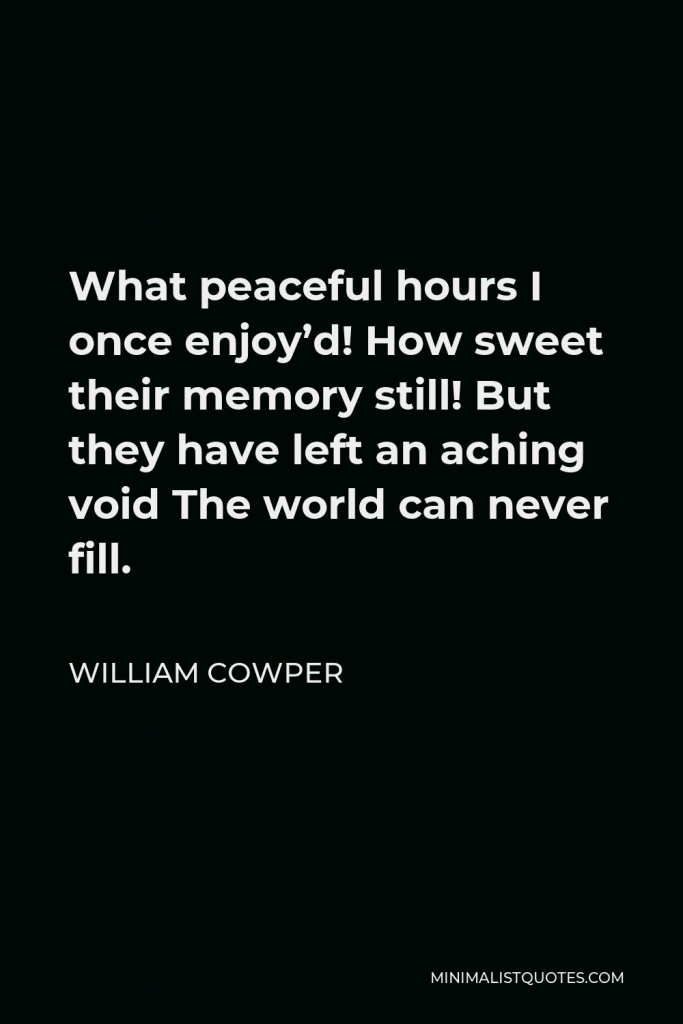 William Cowper Quote - What peaceful hours I once enjoy’d! How sweet their memory still! But they have left an aching void The world can never fill.