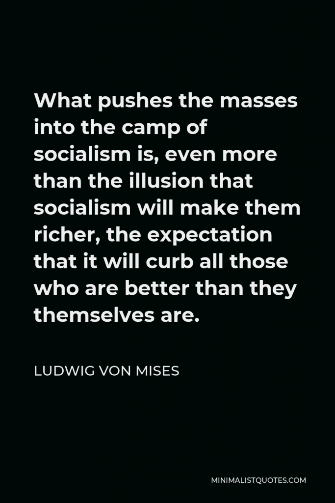 Ludwig von Mises Quote - What pushes the masses into the camp of socialism is, even more than the illusion that socialism will make them richer, the expectation that it will curb all those who are better than they themselves are.