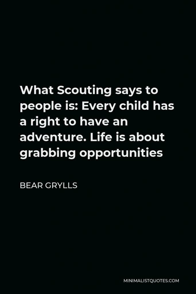 Bear Grylls Quote - What Scouting says to people is: Every child has a right to have an adventure. Life is about grabbing opportunities